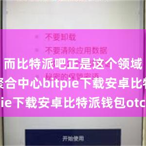 而比特派吧正是这个领域的信息聚合中心bitpie下载安卓比特派钱包otc