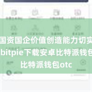 国资国企价值创造能力切实增强bitpie下载安卓比特派钱包otc