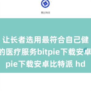 让长者选用最符合自己健康需要的医疗服务bitpie下载安卓比特派 hd