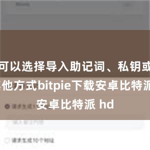 可以选择导入助记词、私钥或者其他方式bitpie下载安卓比特派 hd