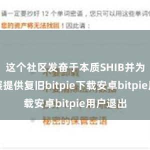 这个社区发奋于本质SHIB并为它的发展提供复旧bitpie下载安卓bitpie用户退出